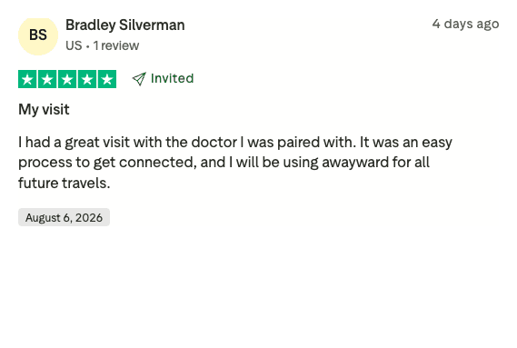 Verified Trustpilot review by Bradley Silverman (5 stars), “My visit”: “I had a great visit with the doctor I was paired with. It was an easy process to get connected, and I will be using Awayward for all future travels.”